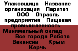 Упаковщица › Название организации ­ Паритет, ООО › Отрасль предприятия ­ Пищевая промышленность › Минимальный оклад ­ 25 000 - Все города Работа » Вакансии   . Крым,Керчь